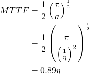 \begin{align*} MTTF & = \frac{1}{2}\left ( \frac{\pi }{a} \right )^{\frac{1}{2}}\nonumber \\ & = \frac{1}{2}\left ( \frac{\pi }{\left ( \frac{1}{\eta } \right )^{2}} \right )^{\frac{1}{2}} \\ & = 0.89\eta \end{align*} 